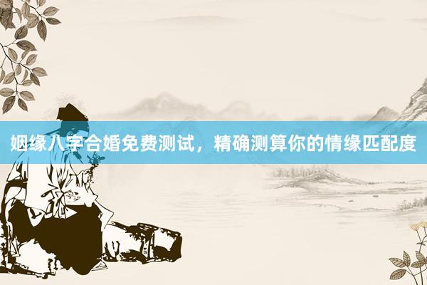 姻缘八字合婚免费测试，精确测算你的情缘匹配度