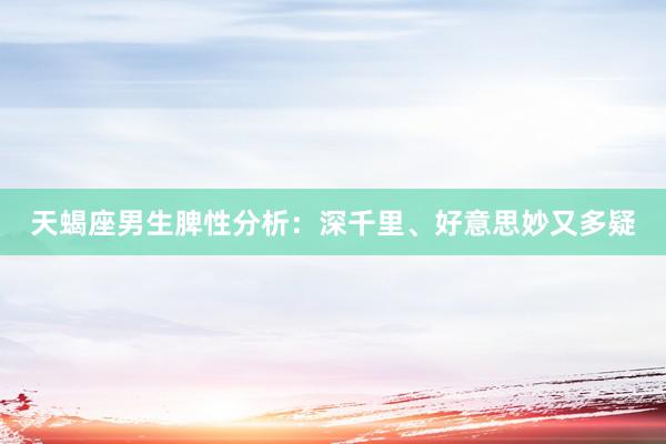 天蝎座男生脾性分析：深千里、好意思妙又多疑